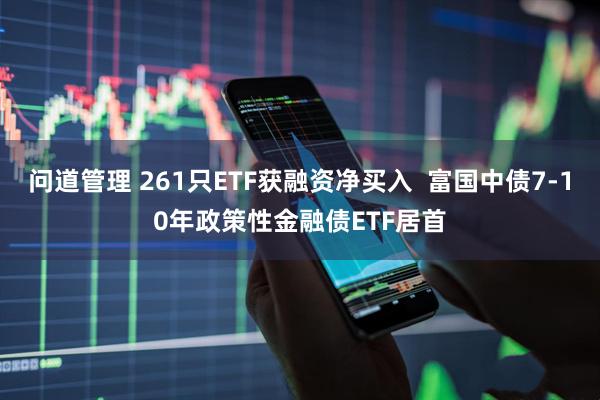 问道管理 261只ETF获融资净买入  富国中债7-10年政策性金融债ETF居首