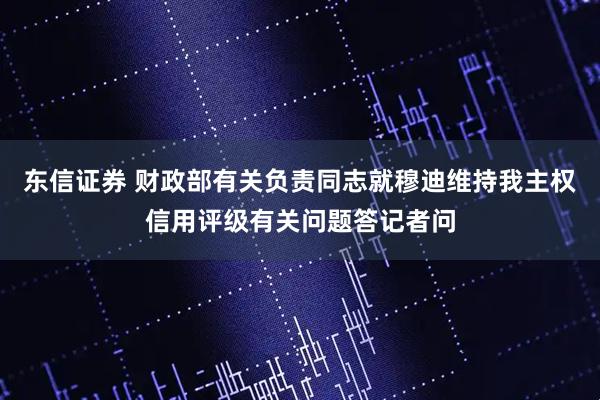 东信证券 财政部有关负责同志就穆迪维持我主权信用评级有关问题答记者问