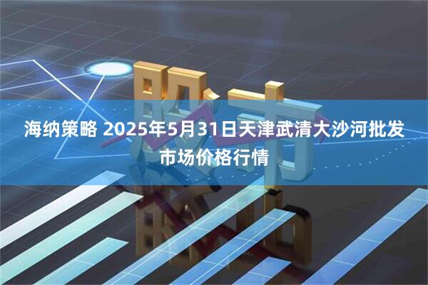海纳策略 2025年5月31日天津武清大沙河批发市场价格行情