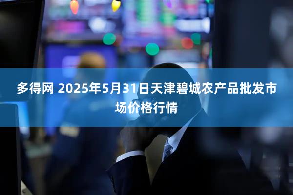 多得网 2025年5月31日天津碧城农产品批发市场价格行情