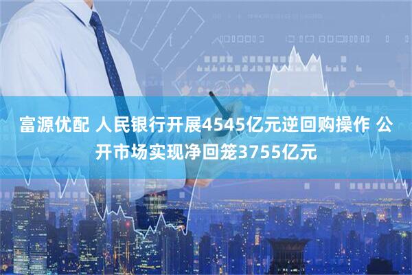 富源优配 人民银行开展4545亿元逆回购操作 公开市场实现净回笼3755亿元