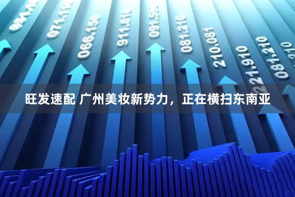 旺发速配 广州美妆新势力，正在横扫东南亚