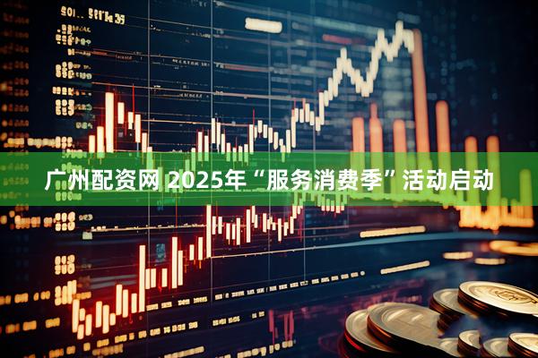 广州配资网 2025年“服务消费季”活动启动