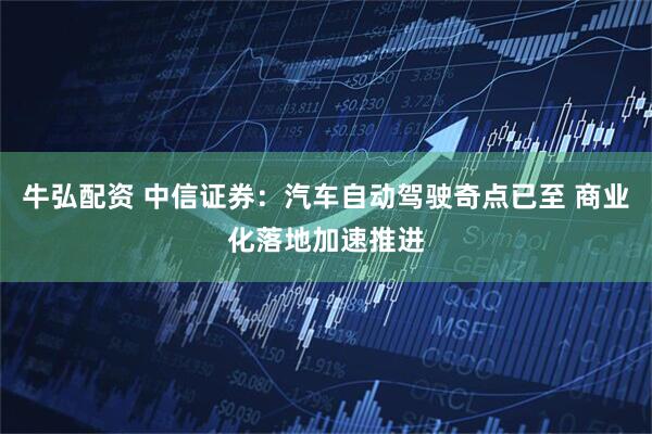 牛弘配资 中信证券：汽车自动驾驶奇点已至 商业化落地加速推进