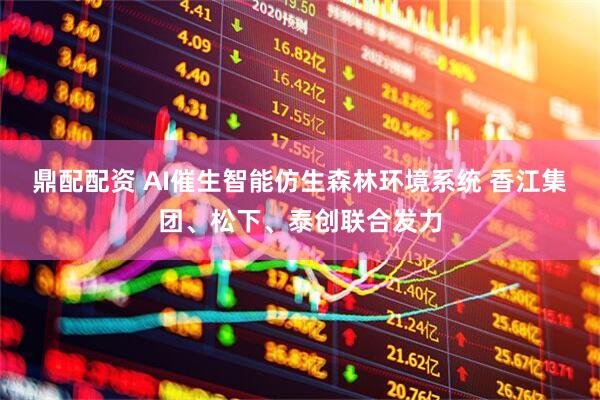 鼎配配资 AI催生智能仿生森林环境系统 香江集团、松下、泰创联合发力