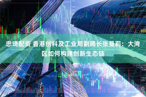 忠琦配资 香港创科及工业局副局长张曼莉：大湾区如何构建创新生态链