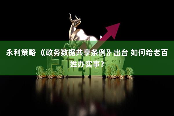 永利策略 《政务数据共享条例》出台 如何给老百姓办实事？