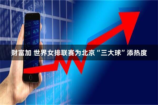 财富加 世界女排联赛为北京“三大球”添热度