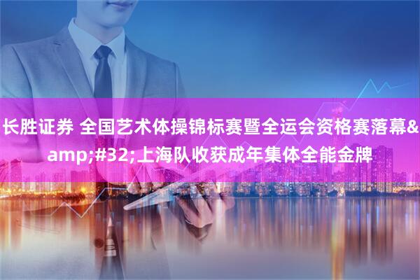 长胜证券 全国艺术体操锦标赛暨全运会资格赛落幕&#32;上海队收获成年集体全能金牌