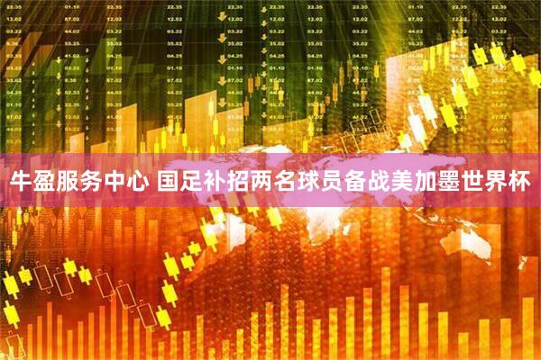 牛盈服务中心 国足补招两名球员备战美加墨世界杯