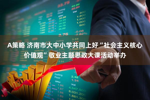 A策略 济南市大中小学共同上好“社会主义核心价值观”敬业主题思政大课活动举办