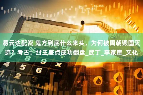 易云达配资 鬼方到底什么来头，为何被周朝毁国灭迹？考古：纣王差点成功翻盘_武丁_李家崖_文化