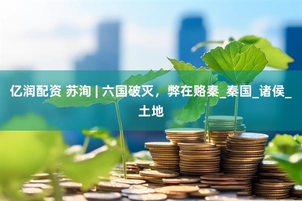 亿润配资 苏洵 | 六国破灭，弊在赂秦_秦国_诸侯_土地