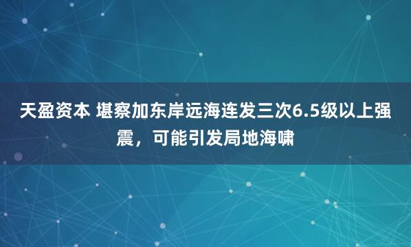 天盈资本 堪察加东岸远海连发三次6.5级以上强震，可能引发局地海啸