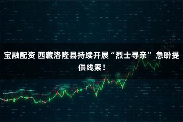 宝融配资 西藏洛隆县持续开展“烈士寻亲” 急盼提供线索！