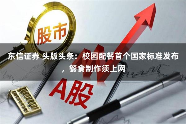 东信证券 头版头条：校园配餐首个国家标准发布，餐食制作须上网
