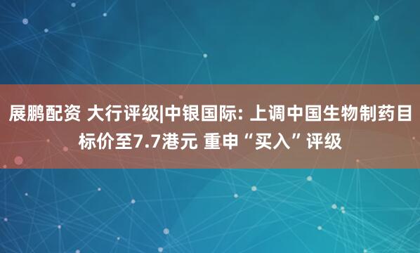 展鹏配资 大行评级|中银国际: 上调中国生物制药目标价至7.7港元 重申“买入”评级