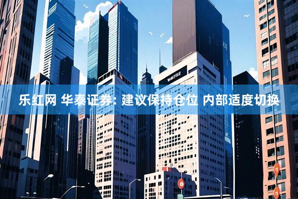 乐红网 华泰证券: 建议保持仓位 内部适度切换