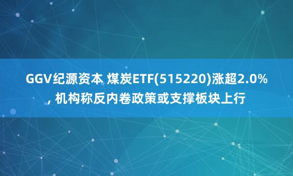 GGV纪源资本 煤炭ETF(515220)涨超2.0%, 机构称反内卷政策或支撑板块上行