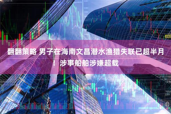 翻翻策略 男子在海南文昌潜水渔猎失联已超半月！涉事船舶涉嫌超载