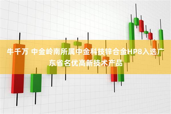 牛千万 中金岭南所属中金科技锌合金HP8入选广东省名优高新技术产品