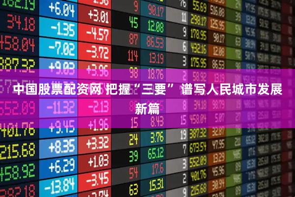 中国股票配资网 把握“三要” 谱写人民城市发展新篇