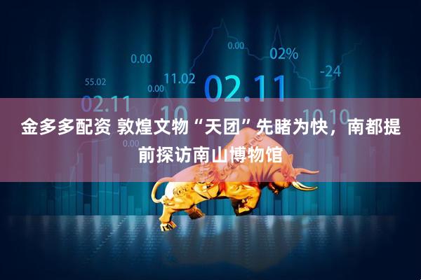 金多多配资 敦煌文物“天团”先睹为快，南都提前探访南山博物馆