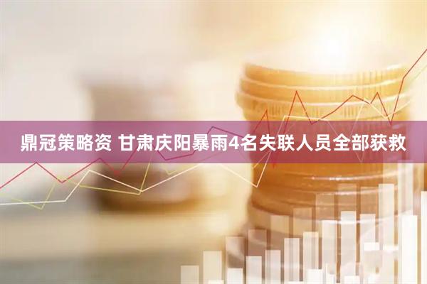 鼎冠策略资 甘肃庆阳暴雨4名失联人员全部获救