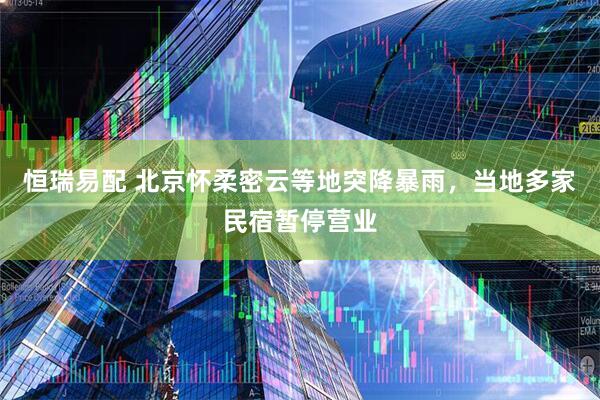 恒瑞易配 北京怀柔密云等地突降暴雨，当地多家民宿暂停营业