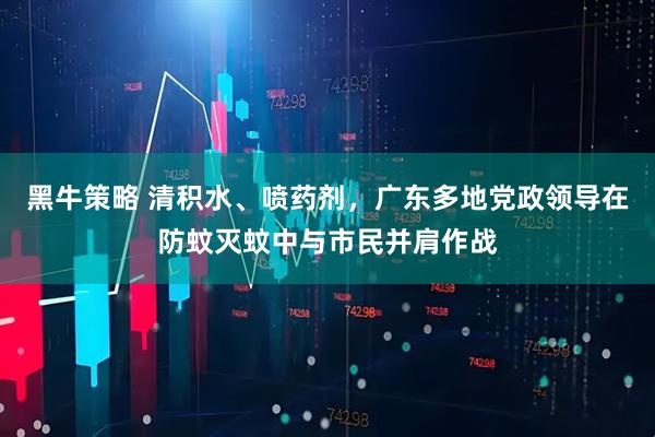 黑牛策略 清积水、喷药剂，广东多地党政领导在防蚊灭蚊中与市民并肩作战