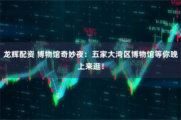 龙辉配资 博物馆奇妙夜：五家大湾区博物馆等你晚上来逛！
