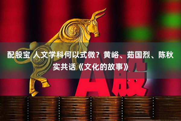 配股宝 人文学科何以式微？黄峪、茹国烈、陈秋实共话《文化的故事》