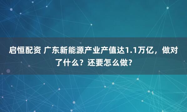 启恒配资 广东新能源产业产值达1.1万亿，做对了什么？还要怎么做？