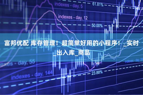 富邦优配 库存管理！超简单好用的小程序！_实时_出入库_商品