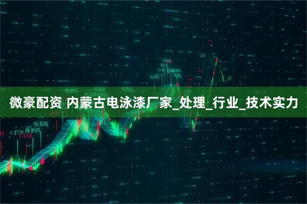 微豪配资 内蒙古电泳漆厂家_处理_行业_技术实力