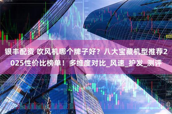 银丰配资 吹风机哪个牌子好？八大宝藏机型推荐2025性价比榜单！多维度对比_风速_护发_测评