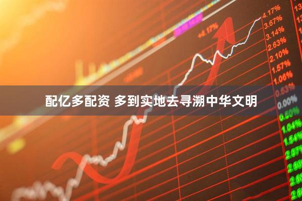 配亿多配资 多到实地去寻溯中华文明