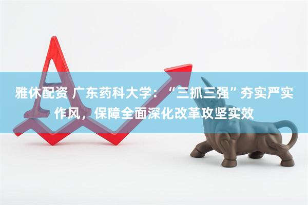 雅休配资 广东药科大学：“三抓三强”夯实严实作风，保障全面深化改革攻坚实效