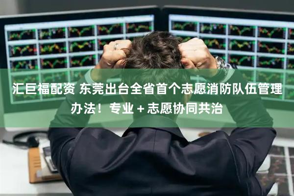 汇巨福配资 东莞出台全省首个志愿消防队伍管理办法！专业＋志愿协同共治