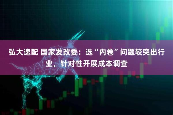 弘大速配 国家发改委：选“内卷”问题较突出行业，针对性开展成本调查