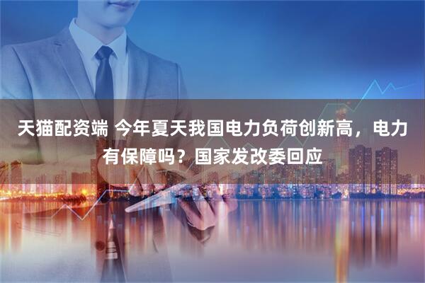 天猫配资端 今年夏天我国电力负荷创新高，电力有保障吗？国家发改委回应
