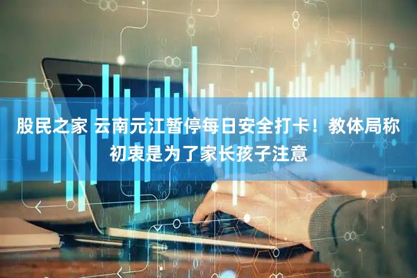 股民之家 云南元江暂停每日安全打卡！教体局称初衷是为了家长孩子注意