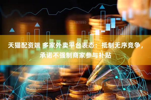 天猫配资端 多家外卖平台表态：抵制无序竞争，承诺不强制商家参与补贴
