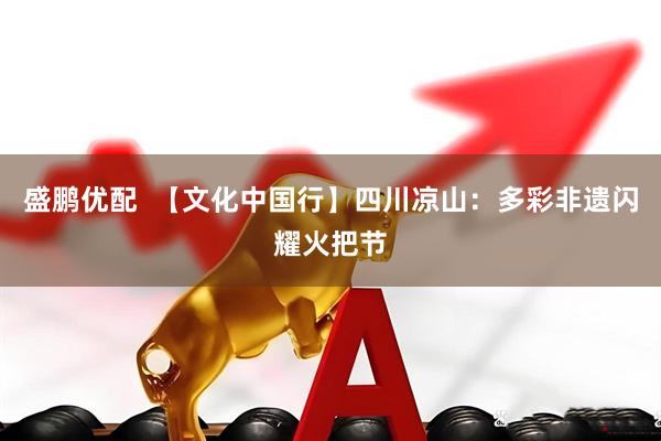 盛鹏优配  【文化中国行】四川凉山：多彩非遗闪耀火把节