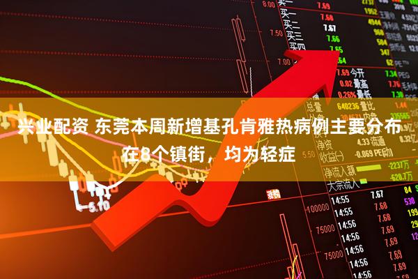 兴业配资 东莞本周新增基孔肯雅热病例主要分布在8个镇街，均为轻症