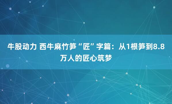 牛股动力 西牛麻竹笋“匠”字篇：从1根笋到8.8万人的匠心筑梦