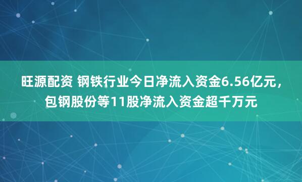 旺源配资 钢铁行业今日净流入资金6.56亿元，包钢股份等11股净流入资金超千万元