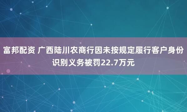 富邦配资 广西陆川农商行因未按规定履行客户身份识别义务被罚22.7万元