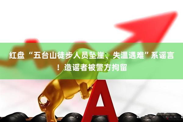 红盘 “五台山徒步人员坠崖、失温遇难”系谣言！造谣者被警方拘留