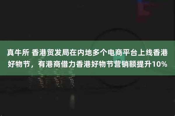 真牛所 香港贸发局在内地多个电商平台上线香港好物节，有港商借力香港好物节营销额提升10%
